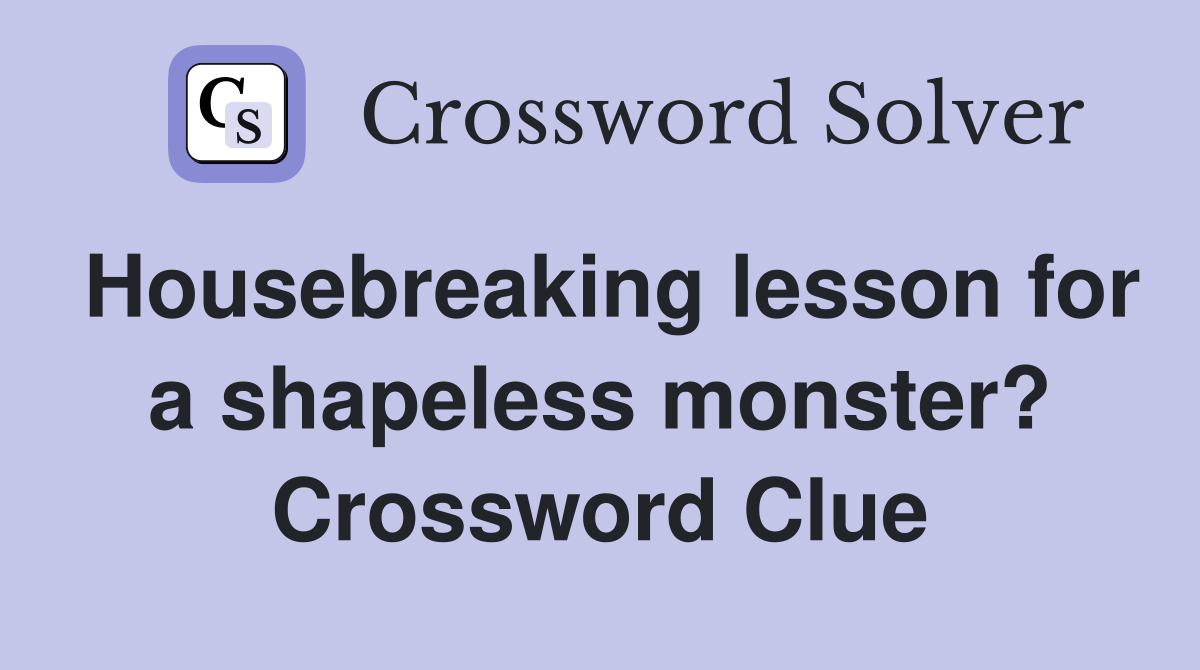 Housebreaking lesson for a shapeless monster? Crossword Clue
