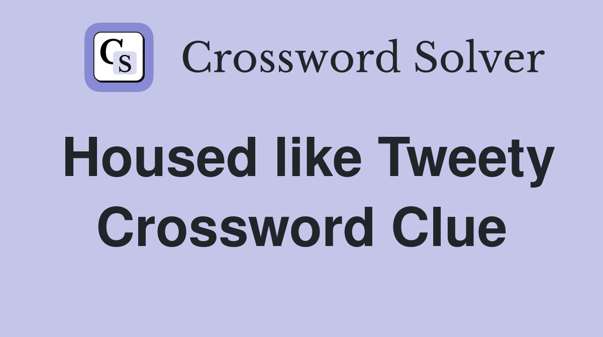 Housed like Tweety Crossword Clue