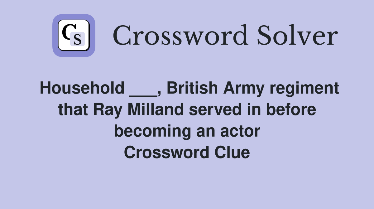 Household ___, British Army regiment that Ray Milland served in before becoming an actor Crossword Clue