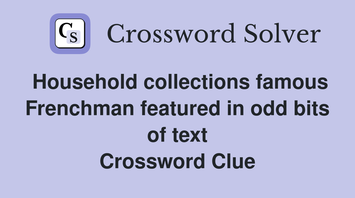 Household collections famous Frenchman featured in odd bits of text Crossword Clue