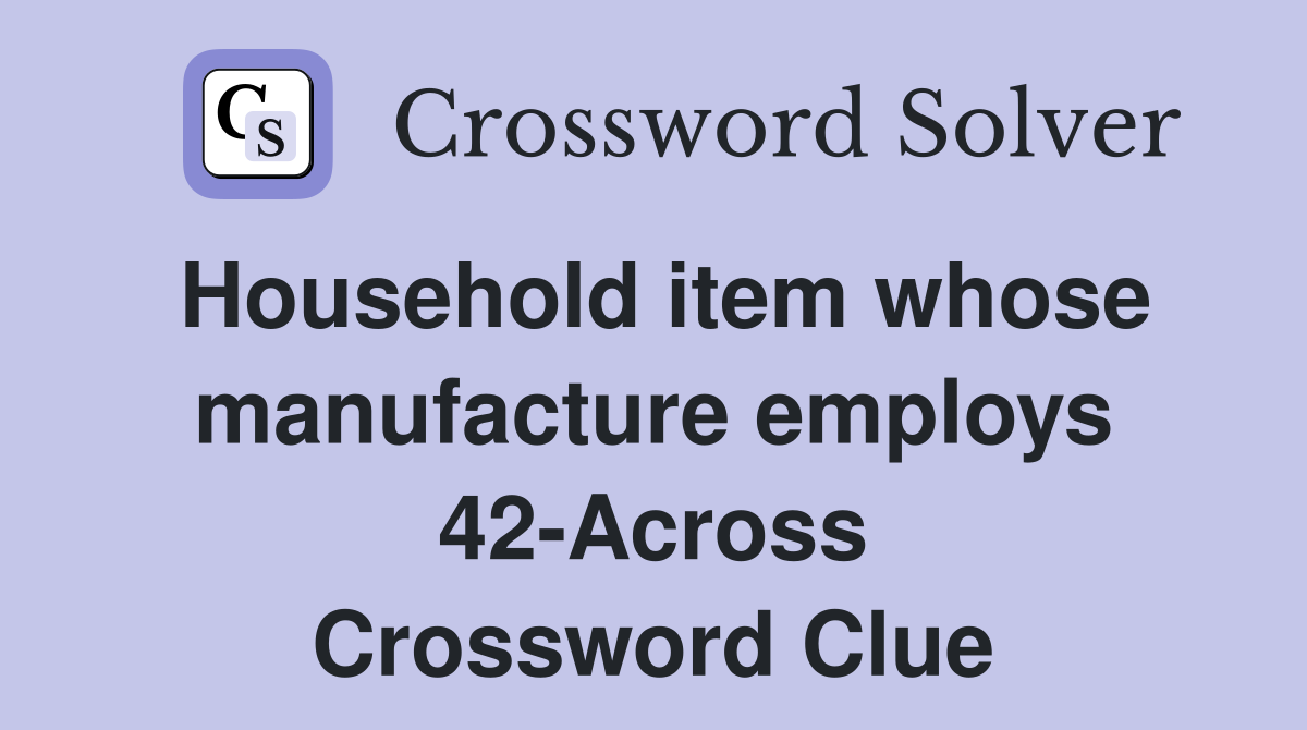 Household item whose manufacture employs 42-Across Crossword Clue