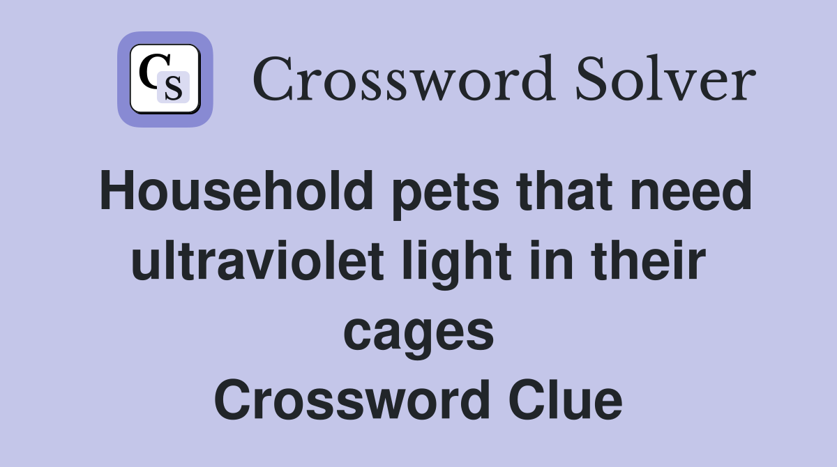 Household pets that need ultraviolet light in their cages Crossword Clue