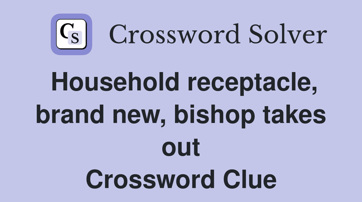 Household receptacle, brand new, bishop takes out Crossword Clue