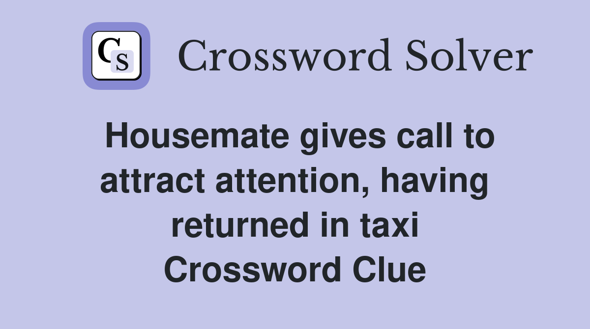 Housemate gives call to attract attention, having returned in taxi Crossword Clue