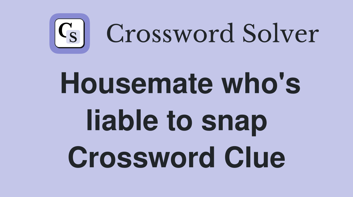 Housemate who's liable to snap Crossword Clue