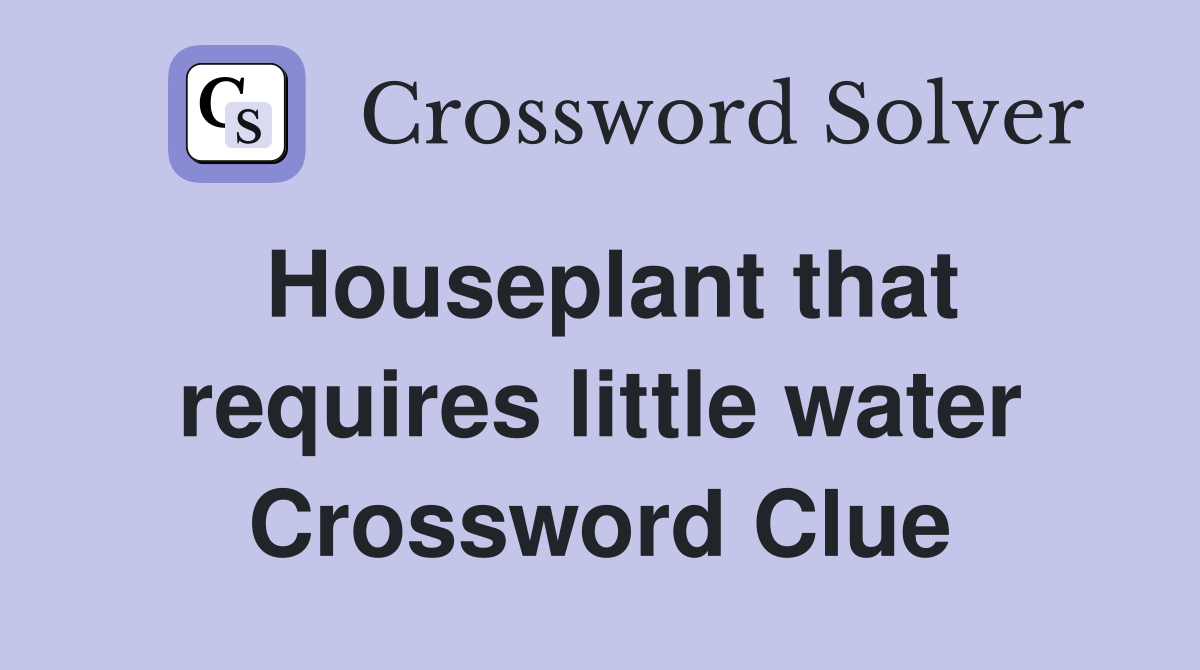 Houseplant that requires little water Crossword Clue