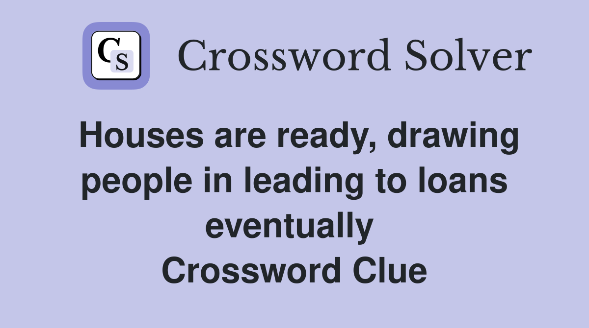 Houses are ready, drawing people in leading to loans eventually  Crossword Clue