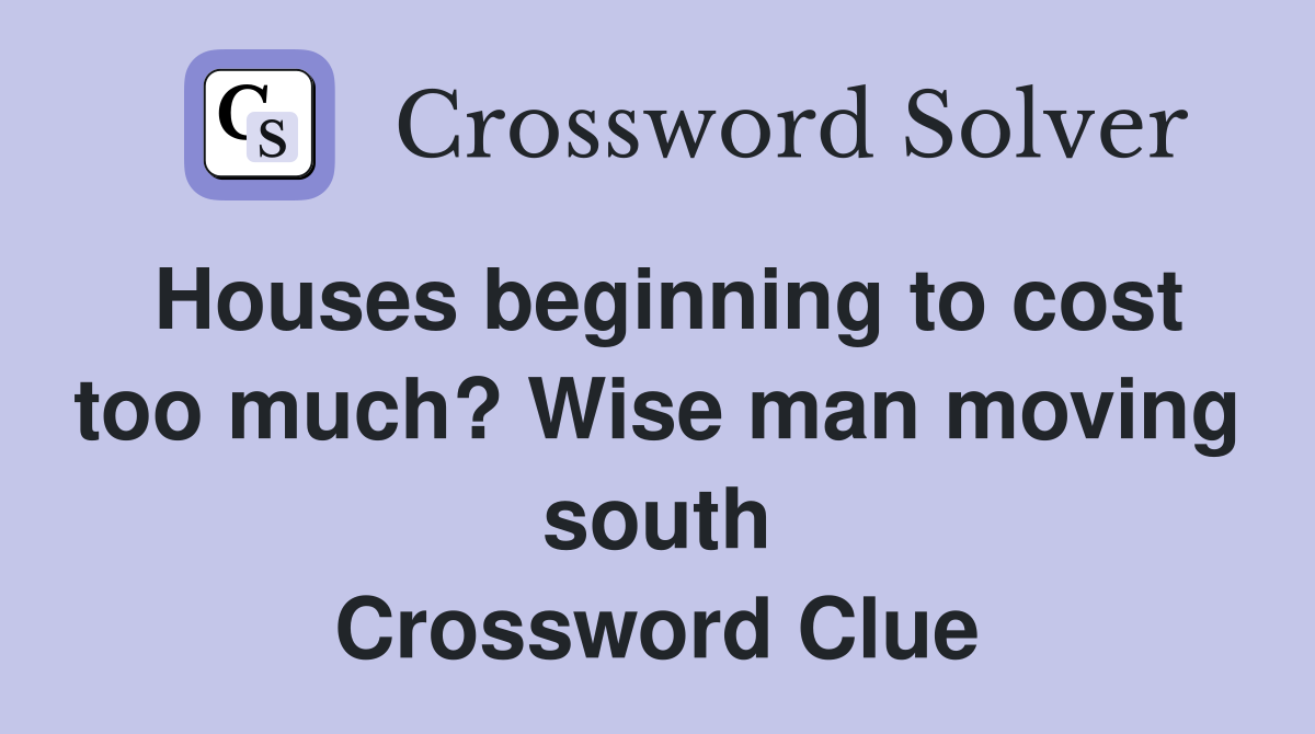 Houses beginning to cost too much? Wise man moving south Crossword Clue