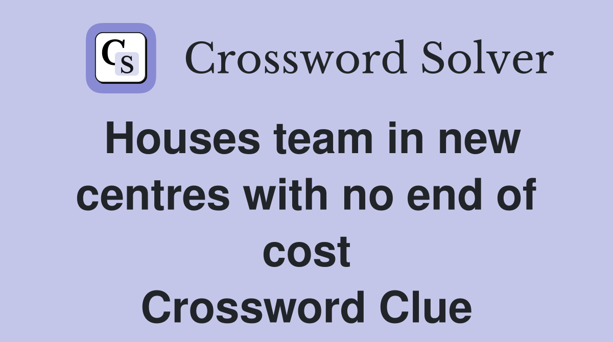 Houses team in new centres with no end of cost Crossword Clue