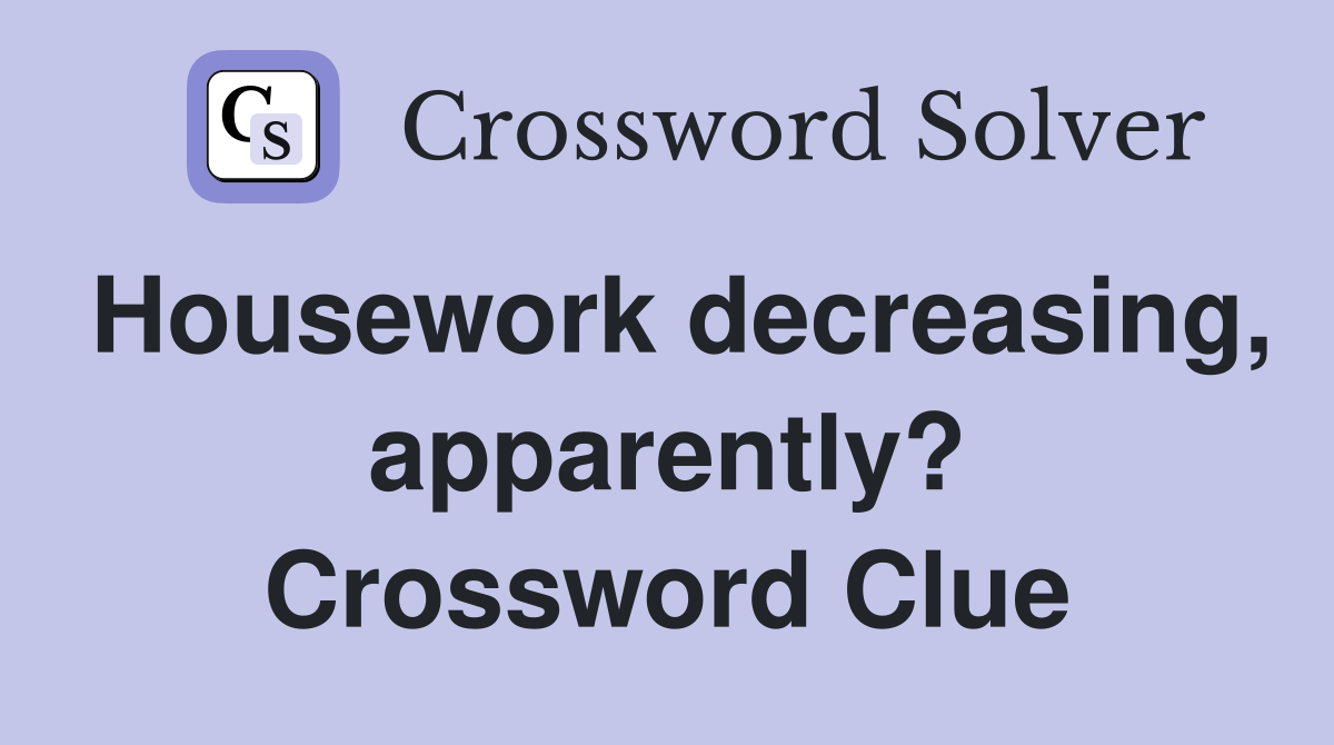 Housework decreasing, apparently? Crossword Clue