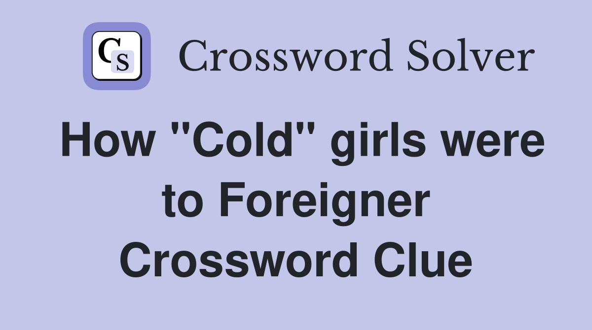 How "Cold" girls were to Foreigner Crossword Clue