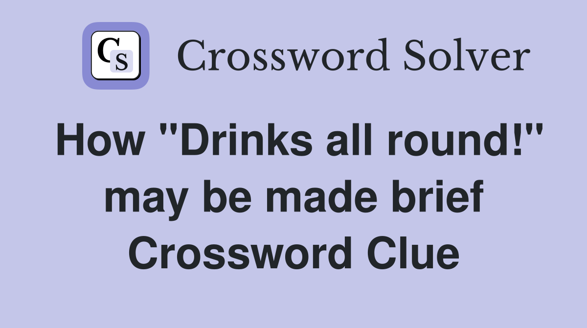 How "Drinks all round!" may be made brief Crossword Clue
