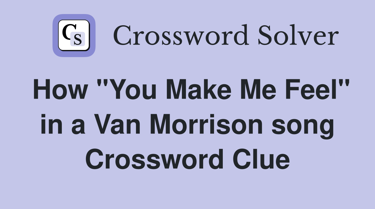 How "You Make Me Feel" in a Van Morrison song Crossword Clue