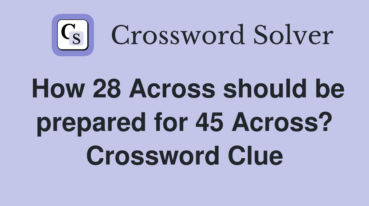 How 28 Across should be prepared for 45 Across? Crossword Clue