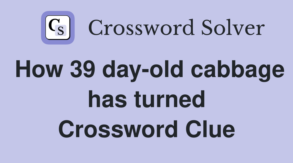 How 39 day-old cabbage has turned Crossword Clue