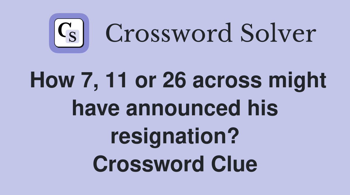 How 7, 11 or 26 across might have announced his resignation? Crossword Clue