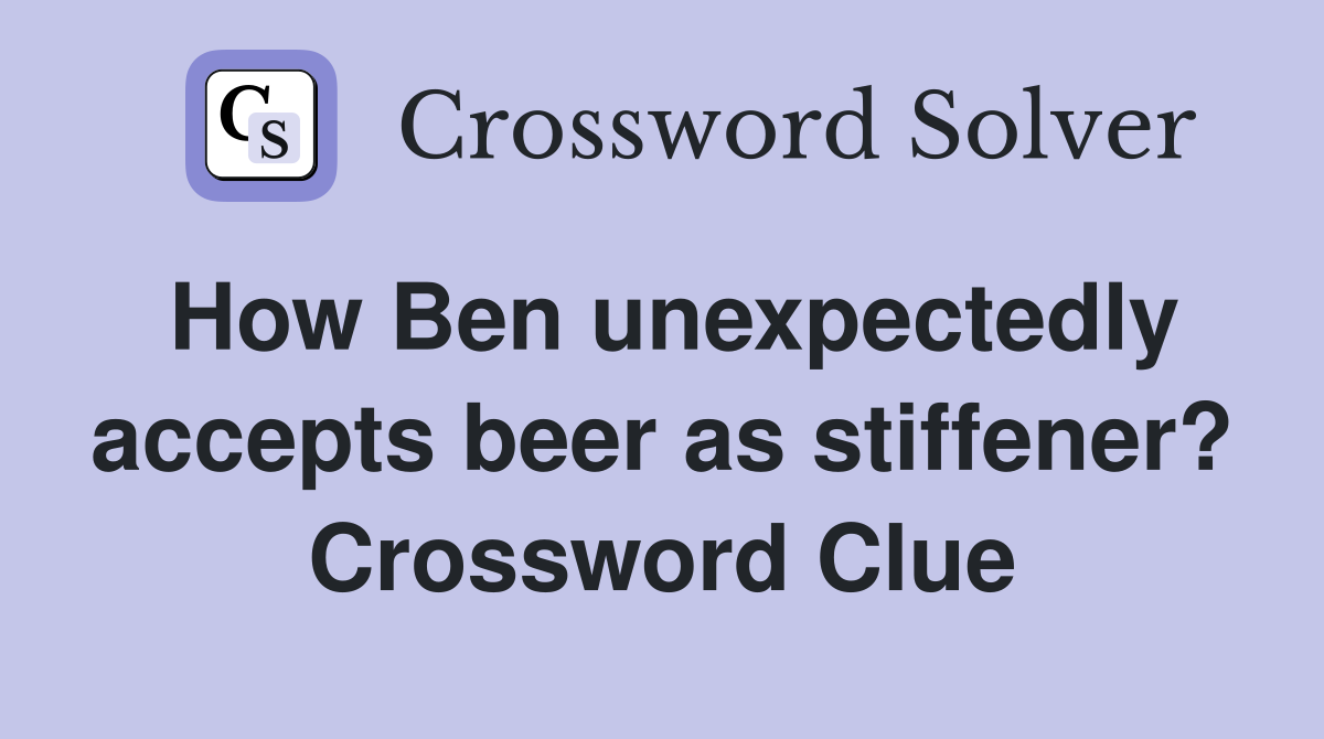 How Ben unexpectedly accepts beer as stiffener? Crossword Clue