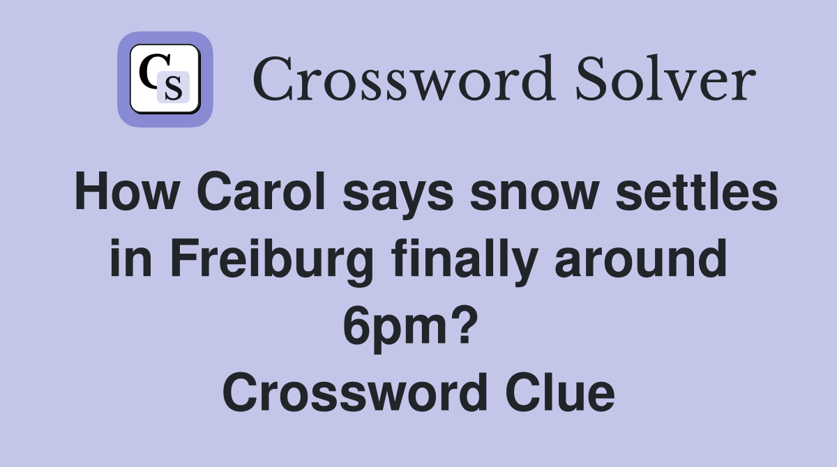 How Carol says snow settles in Freiburg finally around 6pm?  Crossword Clue