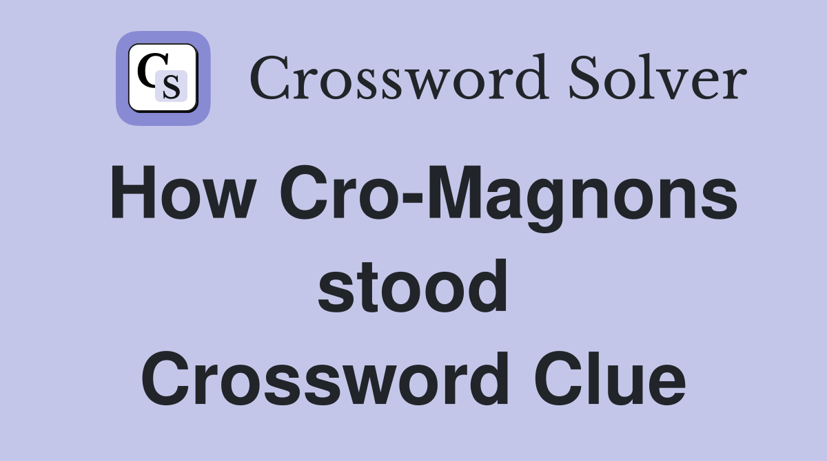 How Cro-Magnons stood Crossword Clue