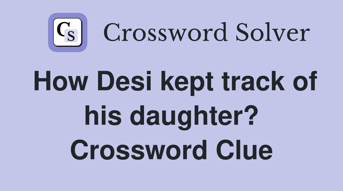 How Desi kept track of his daughter? Crossword Clue