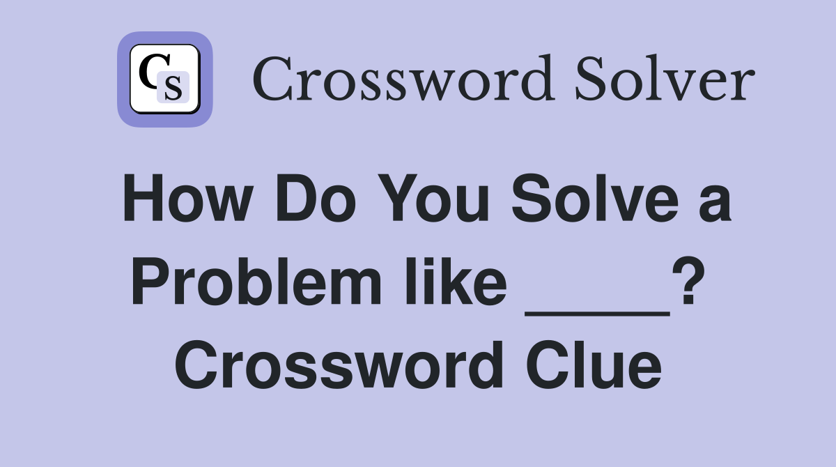 How Do You Solve a Problem like ____? Crossword Clue