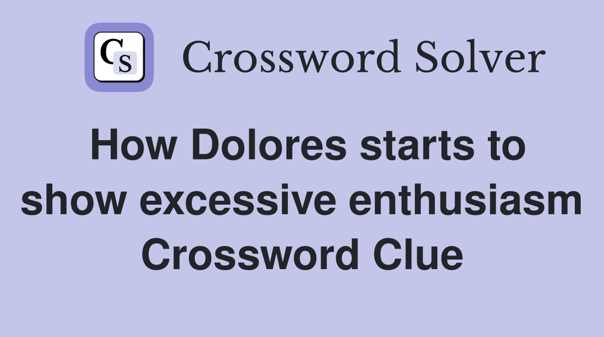How Dolores starts to show excessive enthusiasm Crossword Clue