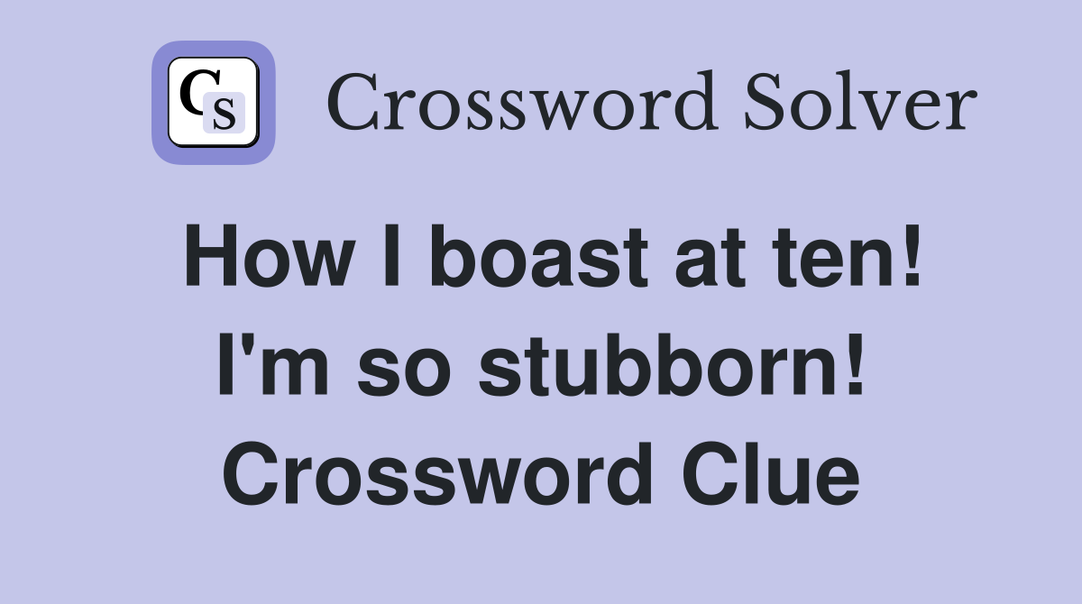 How I boast at ten! I'm so stubborn! Crossword Clue