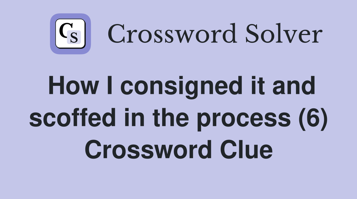How I consigned it and scoffed in the process (6) Crossword Clue