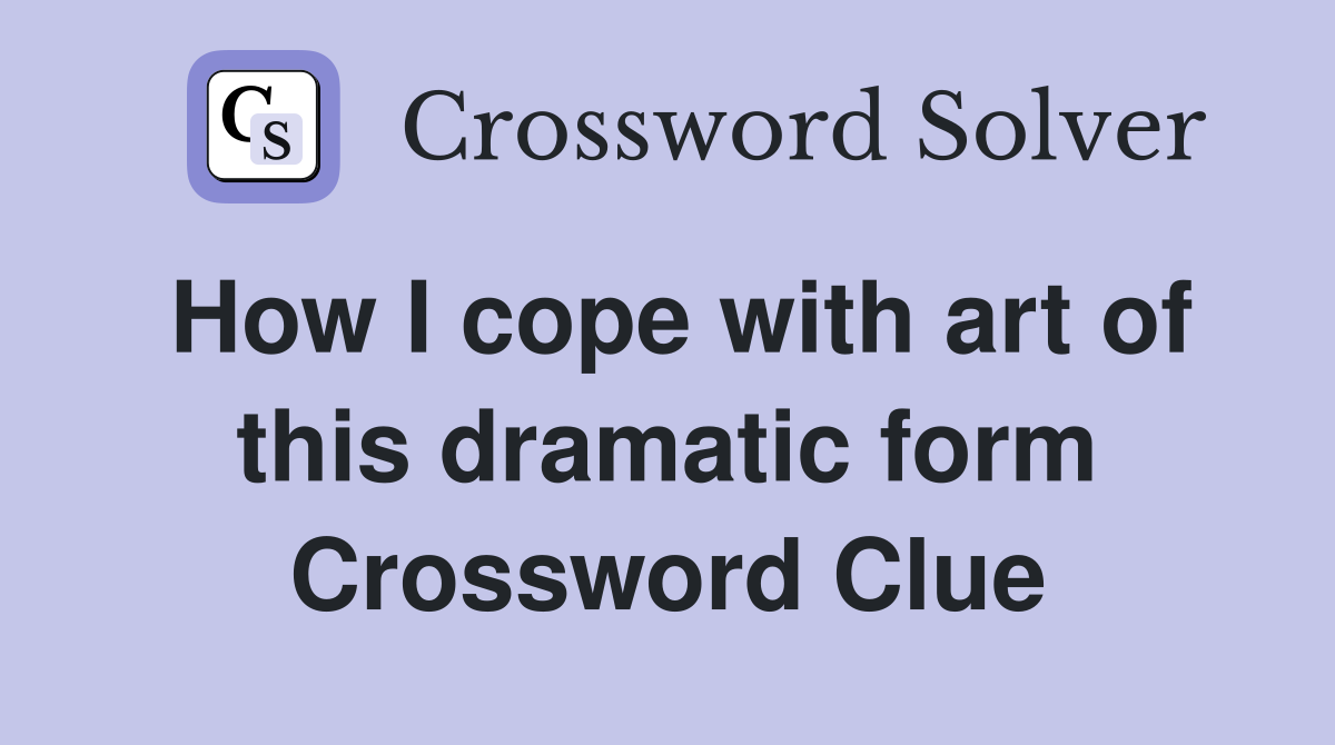 How I cope with art of this dramatic form Crossword Clue