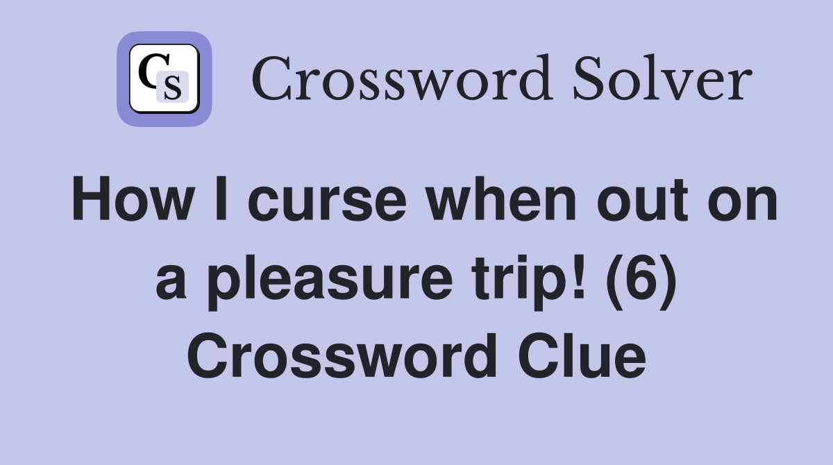 How I curse when out on a pleasure trip! (6) Crossword Clue