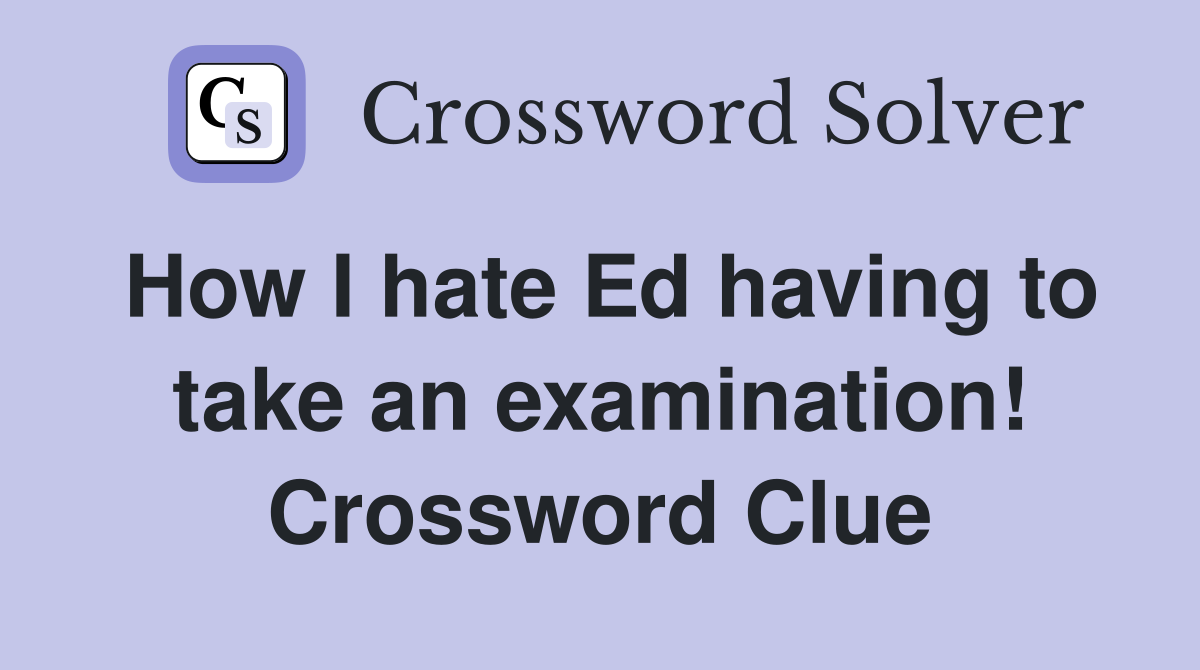 How I hate Ed having to take an examination! Crossword Clue