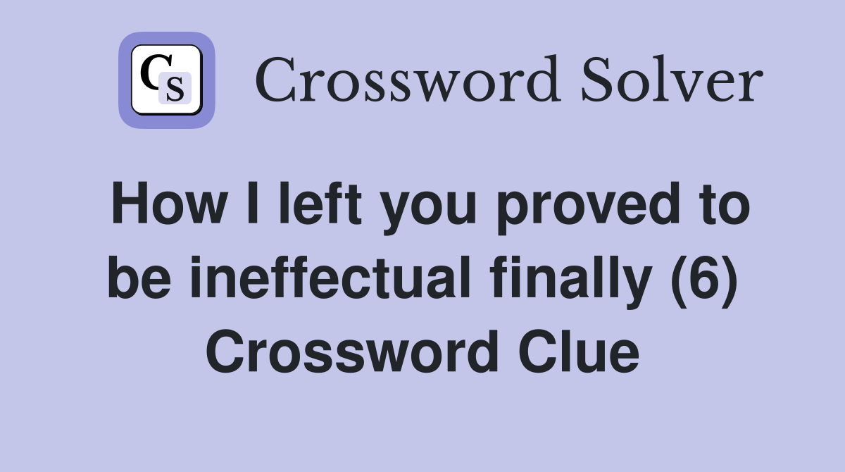 How I left you proved to be ineffectual finally (6) Crossword Clue