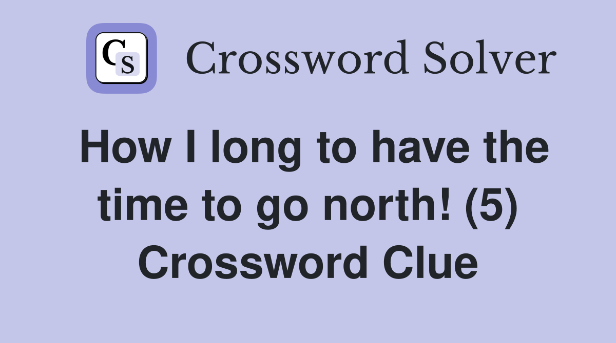 How I long to have the time to go north! (5) Crossword Clue