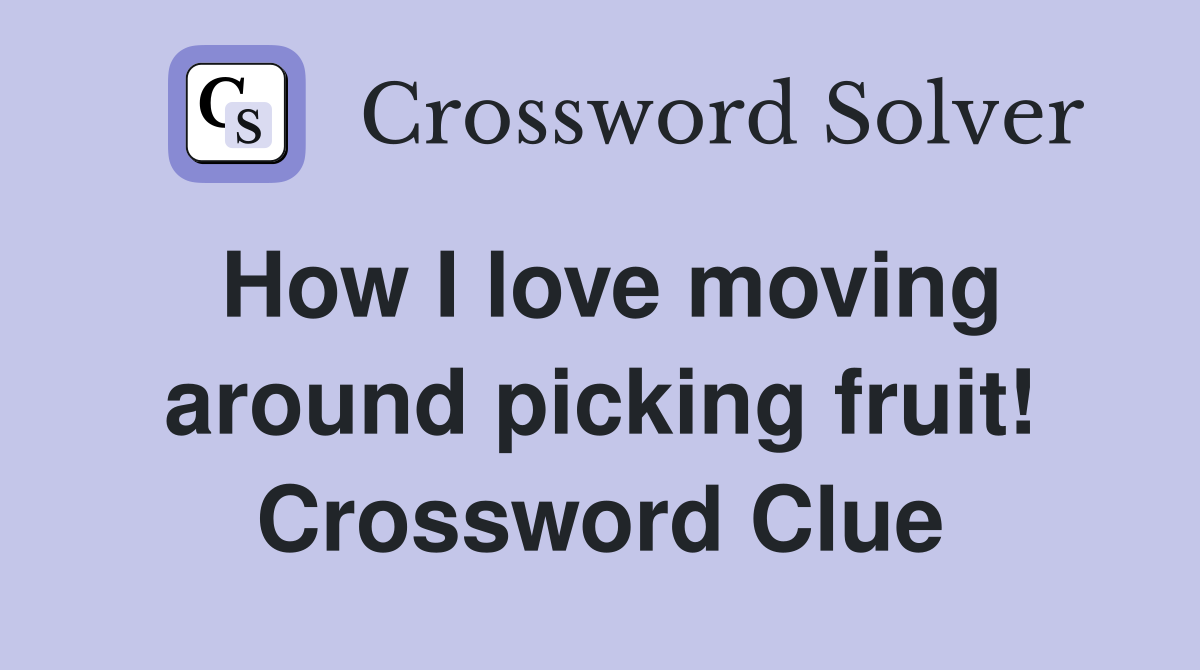 How I love moving around picking fruit! Crossword Clue