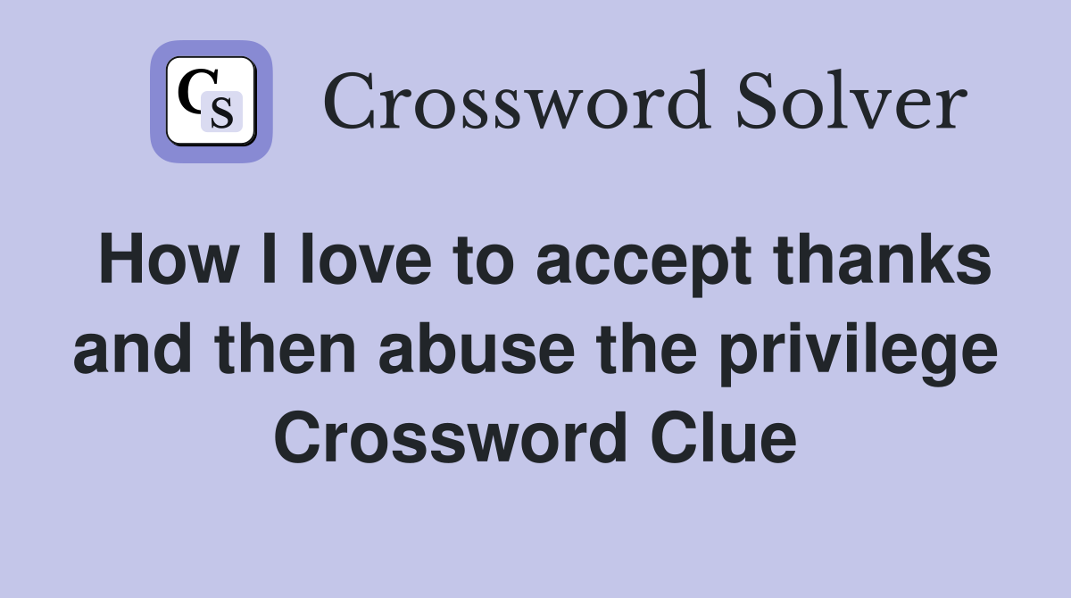 How I love to accept thanks and then abuse the privilege Crossword Clue