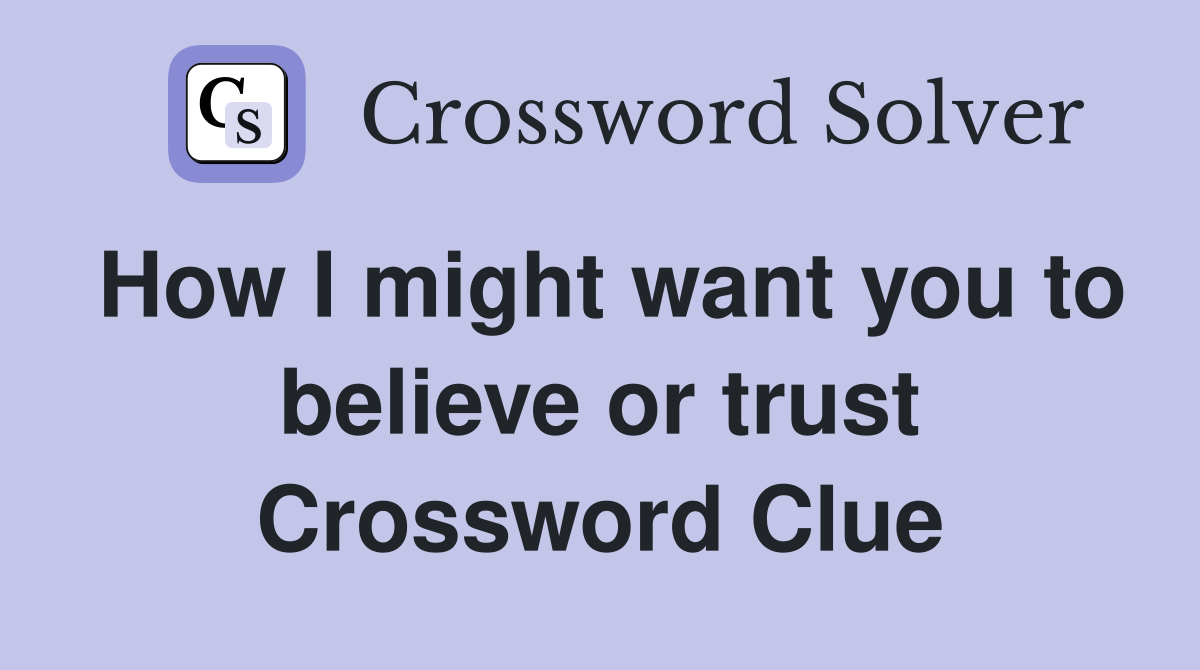 How I might want you to believe or trust Crossword Clue