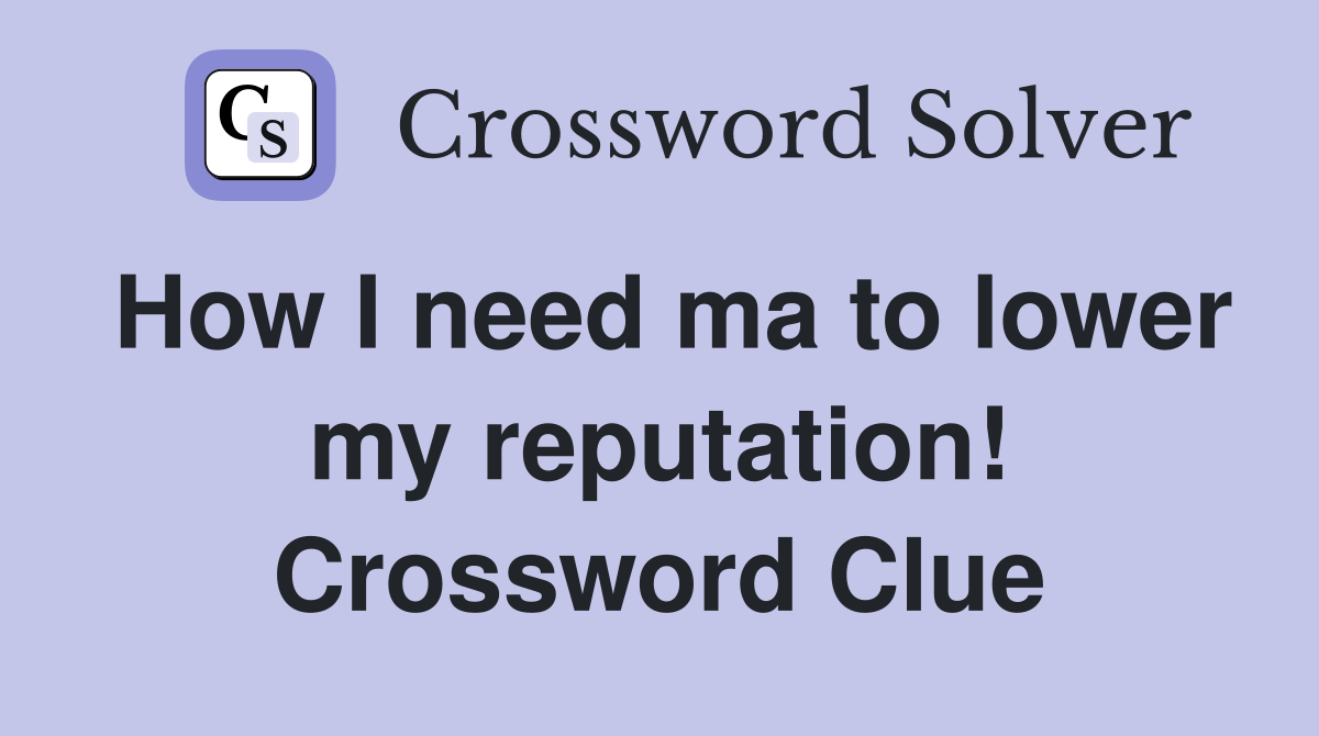 How I need ma to lower my reputation! Crossword Clue