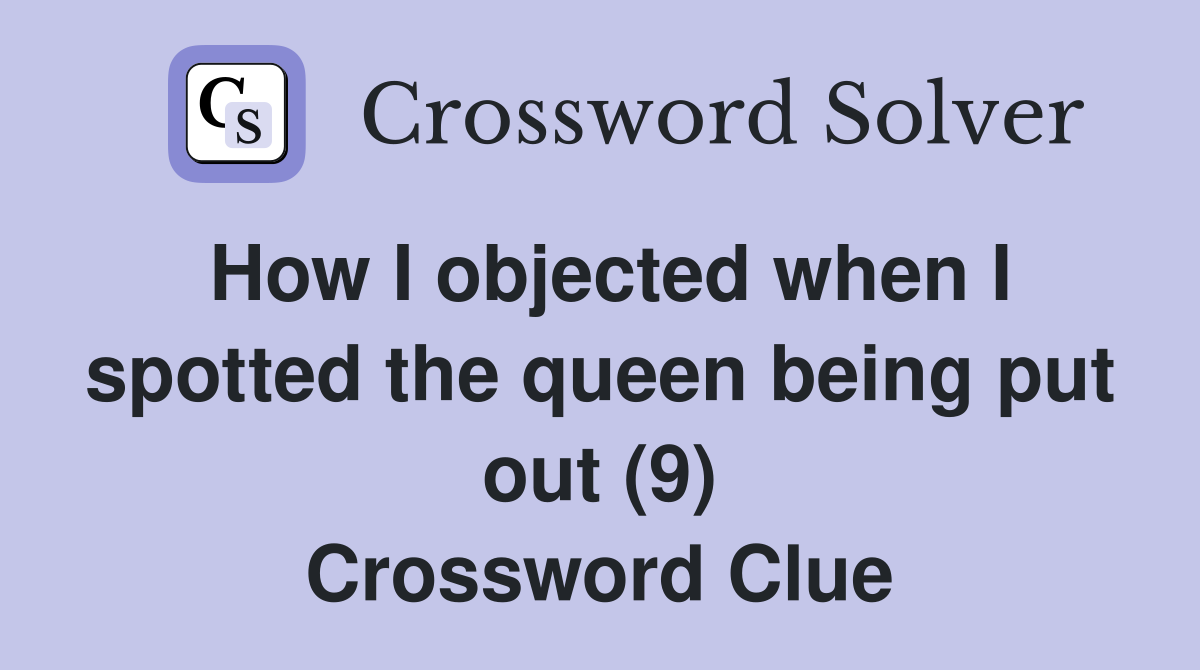 How I objected when I spotted the queen being put out (9) Crossword Clue