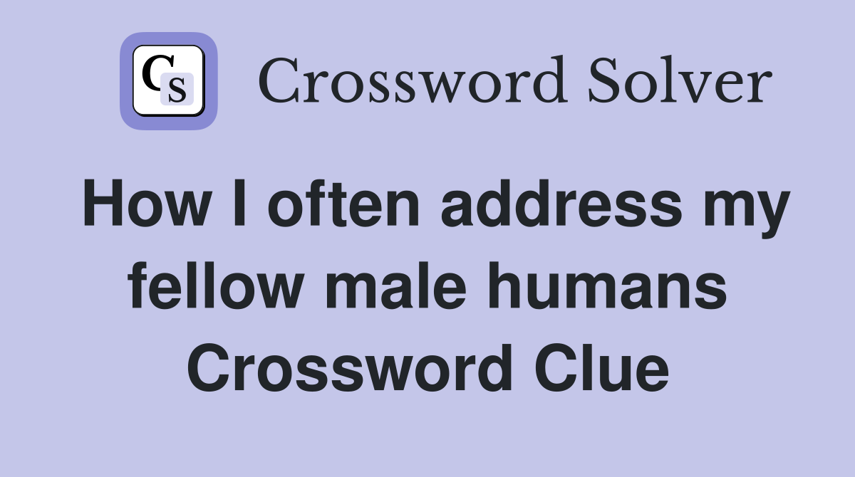 How I often address my fellow male humans Crossword Clue