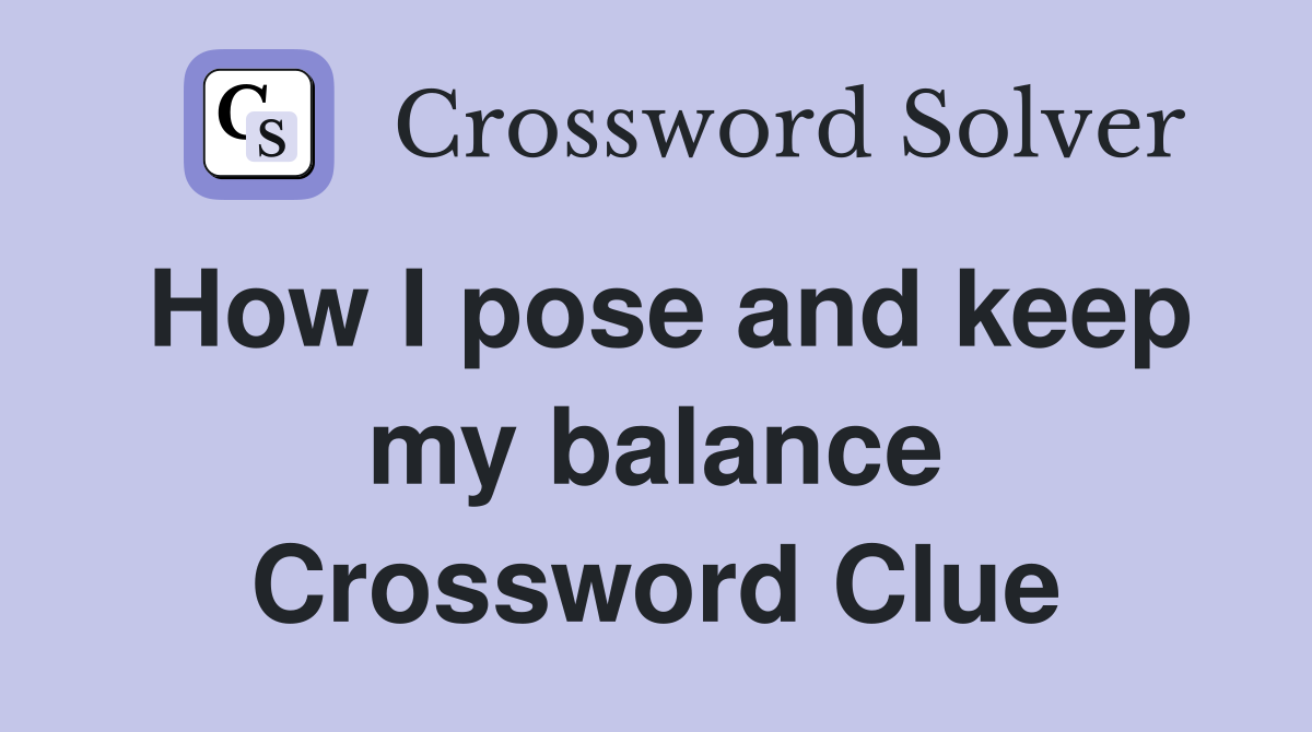How I pose and keep my balance Crossword Clue