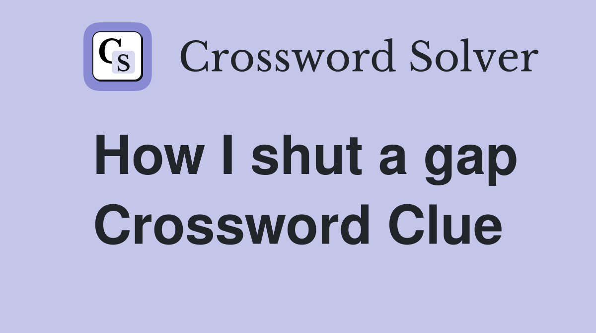 How I shut a gap Crossword Clue