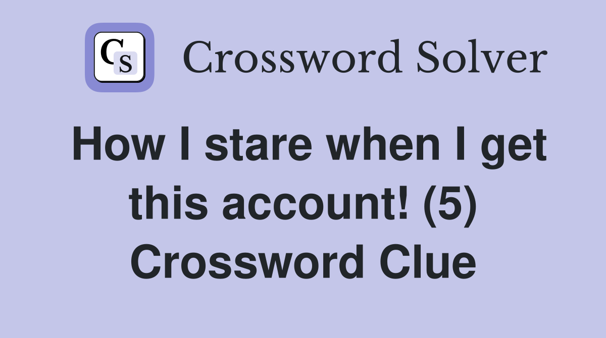How I stare when I get this account! (5) Crossword Clue