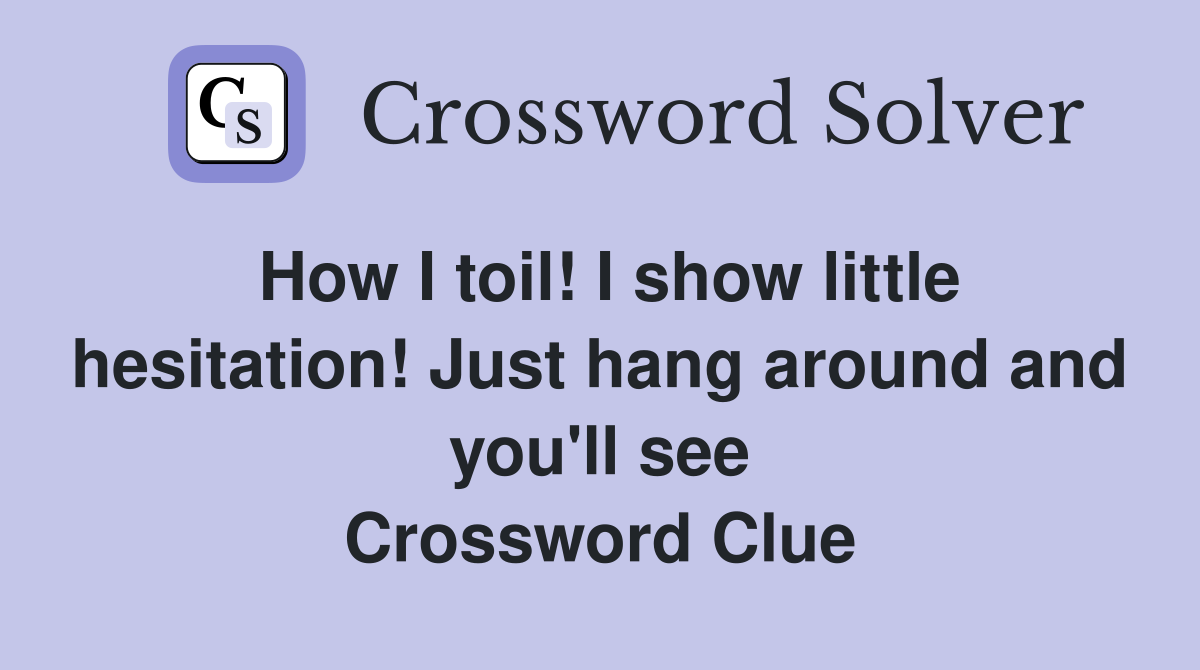 How I toil! I show little hesitation! Just hang around and you'll see Crossword Clue