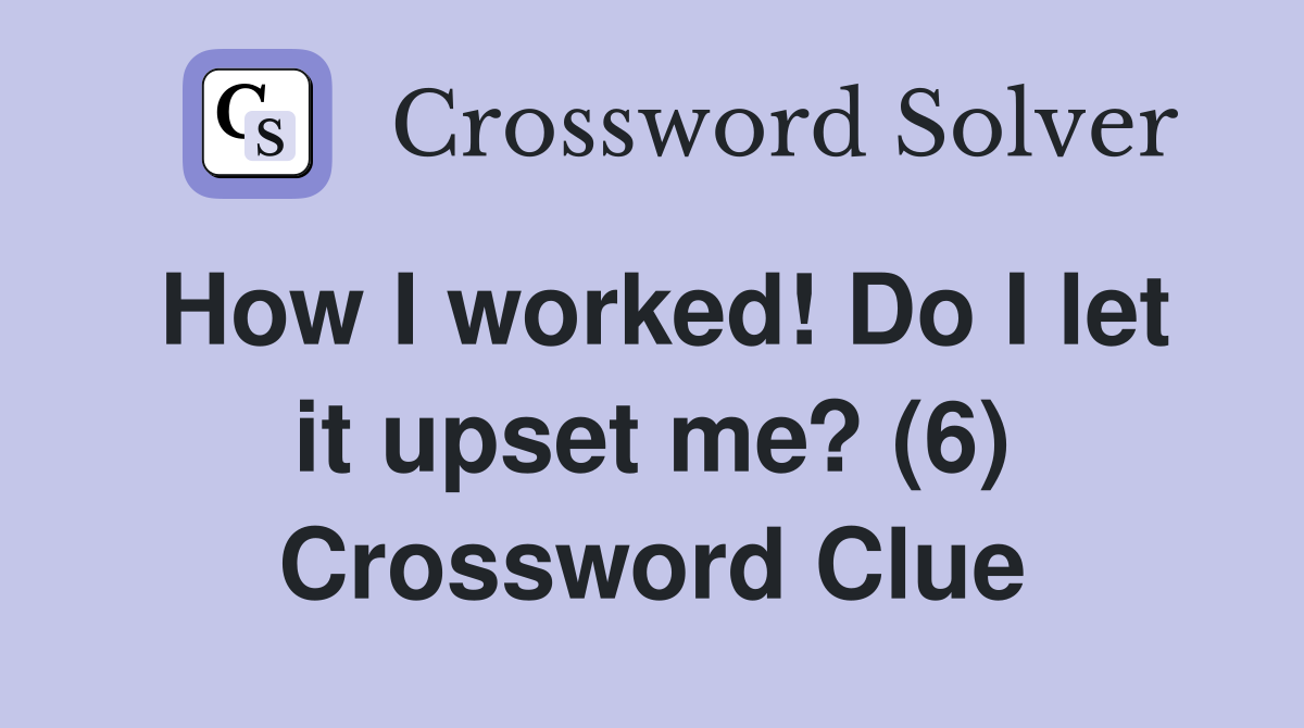 How I worked! Do I let it upset me? (6) Crossword Clue