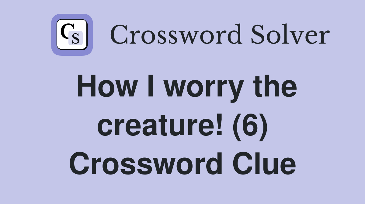 How I worry the creature! (6) Crossword Clue