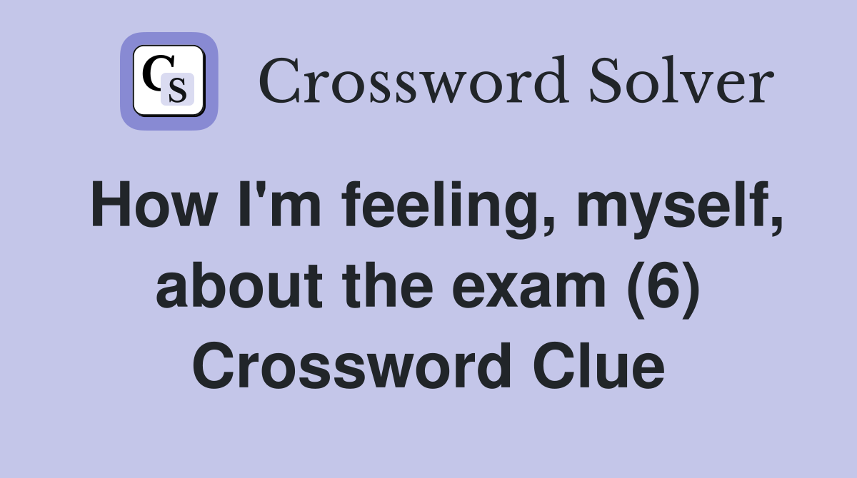 How I'm feeling, myself, about the exam (6) Crossword Clue