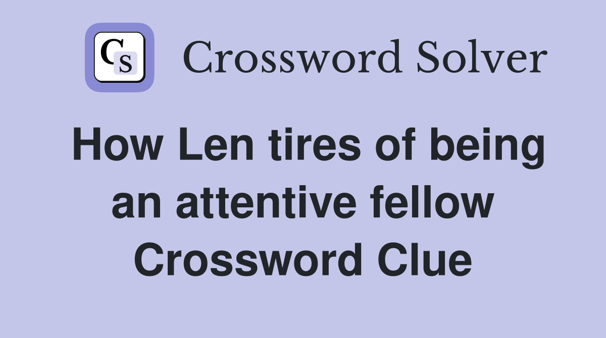 How Len tires of being an attentive fellow Crossword Clue