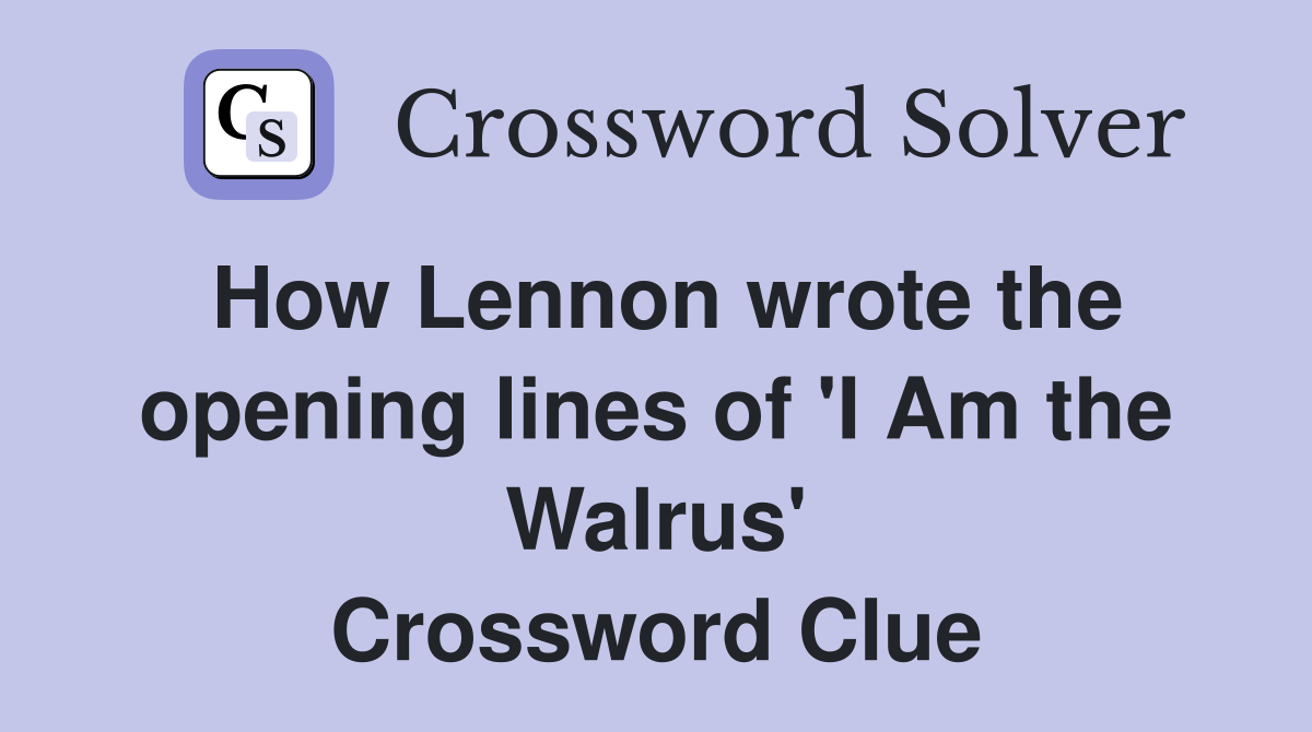 How Lennon wrote the opening lines of 'I Am the Walrus' Crossword Clue