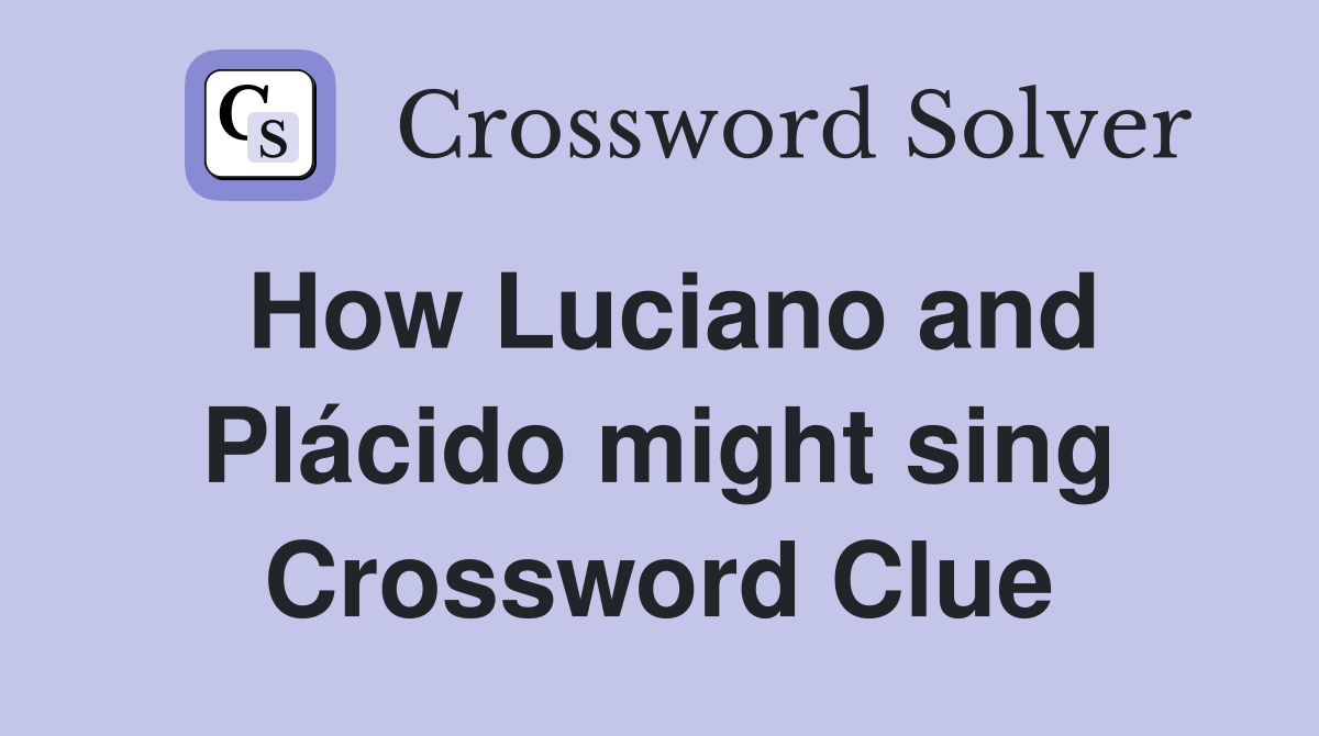 How Luciano and Plácido might sing Crossword Clue