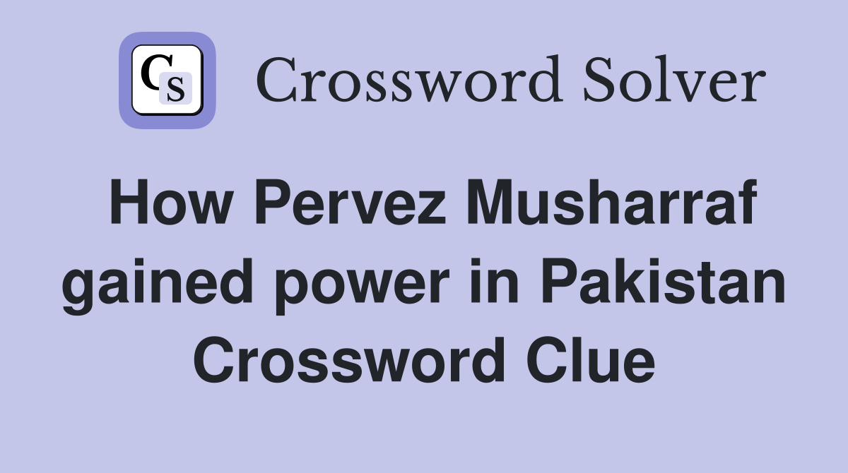 How Pervez Musharraf gained power in Pakistan Crossword Clue